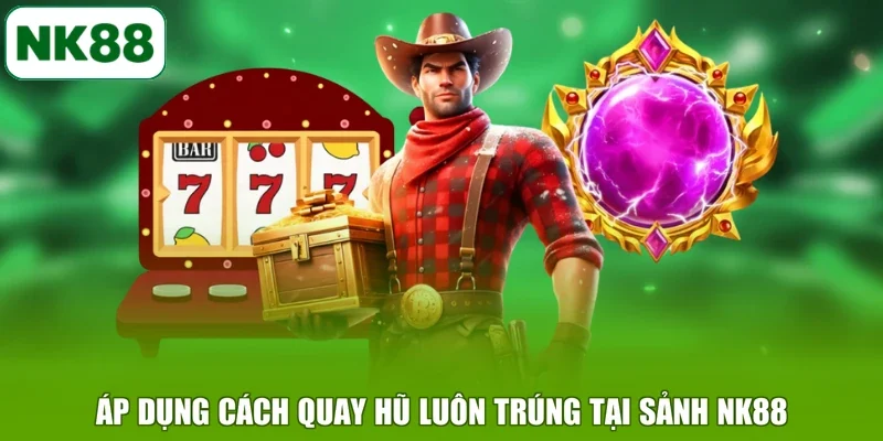 Áp dụng cách quay hũ luôn trúng tại sảnh NK88